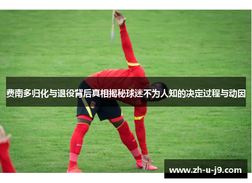 费南多归化与退役背后真相揭秘球迷不为人知的决定过程与动因 费南多归化与退役背后真相揭秘球迷不为人知的决定过程与动因