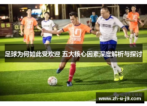 足球为何如此受欢迎 五大核心因素深度解析与探讨