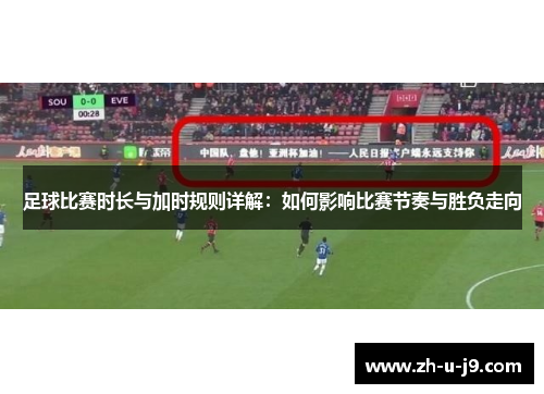 足球比赛时长与加时规则详解:如何影响比赛节奏与胜负走向 足球比赛时长与加时规则详解:如何影响比赛节奏与胜负走向