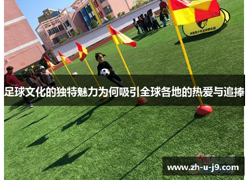 足球文化的独特魅力为何吸引全球各地的热爱与追捧 足球文化的独特魅力为何吸引全球各地的热爱与追捧