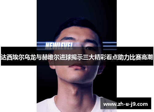 达西埃尔乌龙与赫维尔进球揭示三大精彩看点助力比赛高潮 达西埃尔乌龙与赫维尔进球揭示三大精彩看点助力比赛高潮