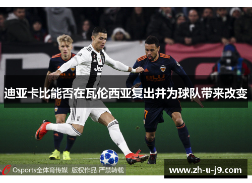 迪亚卡比能否在瓦伦西亚复出并为球队带来改变 迪亚卡比能否在瓦伦西亚复出并为球队带来改变