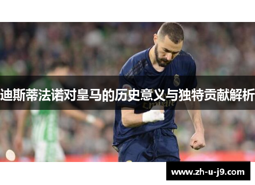 迪斯蒂法诺对皇马的历史意义与独特贡献解析