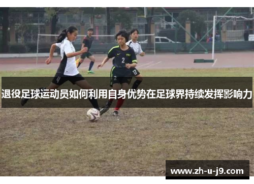 退役足球运动员如何利用自身优势在足球界持续发挥影响力