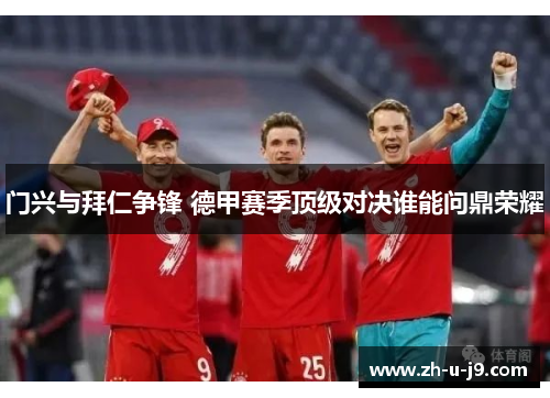 门兴与拜仁争锋 德甲赛季顶级对决谁能问鼎荣耀 门兴与拜仁争锋 德甲赛季顶级对决谁能问鼎荣耀