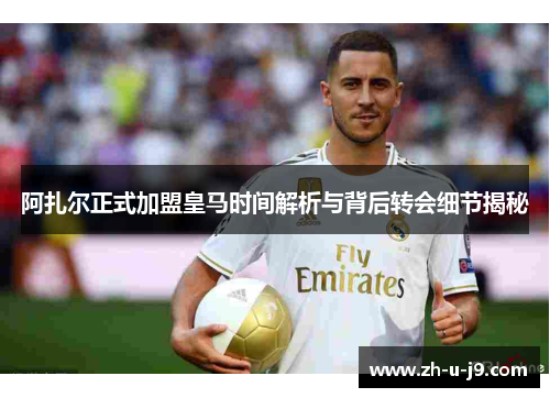 阿扎尔正式加盟皇马时间解析与背后转会细节揭秘