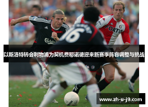 以斯洛特转会利物浦为契机费耶诺德迎来新赛季阵容调整与挑战 以斯洛特转会利物浦为契机费耶诺德迎来新赛季阵容调整与挑战