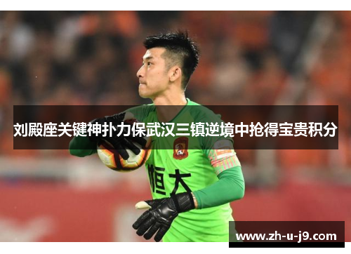 刘殿座关键神扑力保武汉三镇逆境中抢得宝贵积分 刘殿座关键神扑力保武汉三镇逆境中抢得宝贵积分