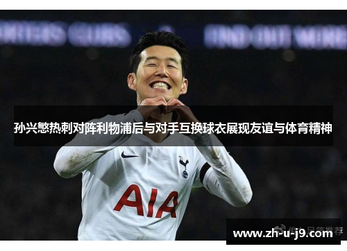孙兴慜热刺对阵利物浦后与对手互换球衣展现友谊与体育精神