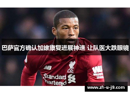 巴萨官方确认加维康复进展神速 让队医大跌眼镜