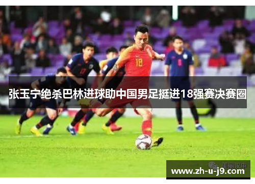 张玉宁绝杀巴林进球助中国男足挺进18强赛决赛圈