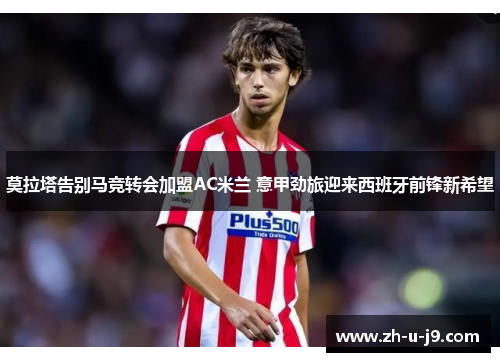 莫拉塔告别马竞转会加盟AC米兰 意甲劲旅迎来西班牙前锋新希望