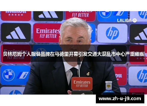 贝林厄姆个人服装品牌在马德里开幕引发交通大混乱市中心严重瘫痪