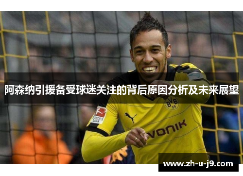 阿森纳引援备受球迷关注的背后原因分析及未来展望