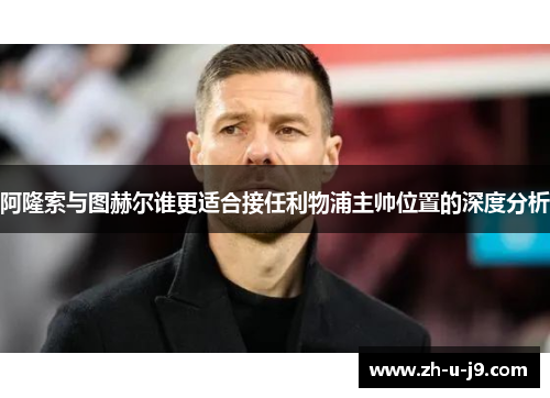 阿隆索与图赫尔谁更适合接任利物浦主帅位置的深度分析