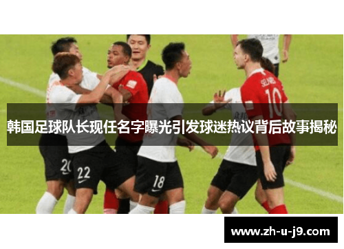 韩国足球队长现任名字曝光引发球迷热议背后故事揭秘