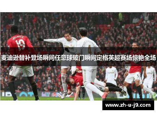 麦迪逊替补登场瞬间任意球破门瞬间定格英超赛场惊艳全场
