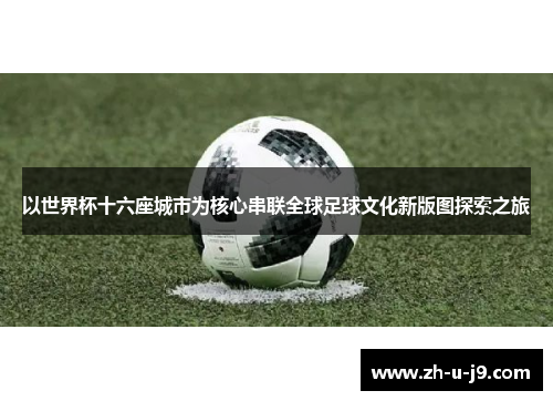 以世界杯十六座城市为核心串联全球足球文化新版图探索之旅