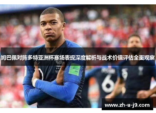 姆巴佩对阵多特亚洲杯赛场表现深度解析与战术价值评估全面观察