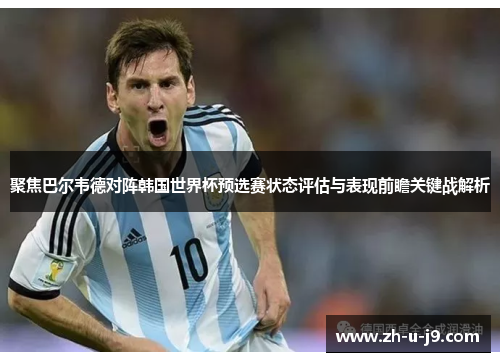 聚焦巴尔韦德对阵韩国世界杯预选赛状态评估与表现前瞻关键战解析