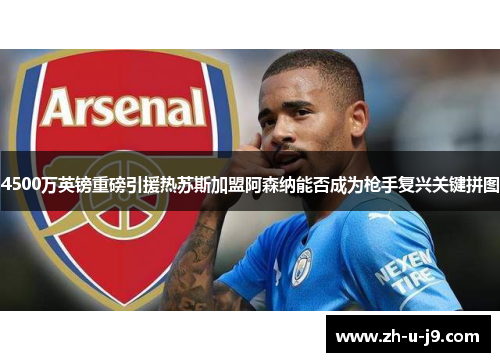 4500万英镑重磅引援热苏斯加盟阿森纳能否成为枪手复兴关键拼图 4500万英镑重磅引援热苏斯加盟阿森纳能否成为枪手复兴关键拼图