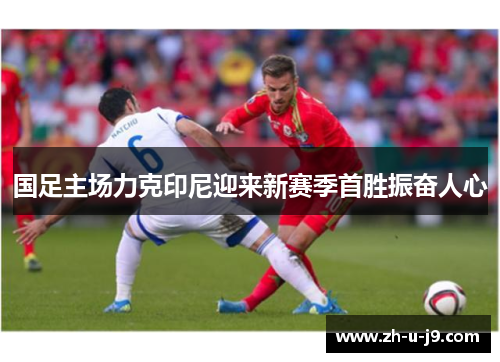 国足主场力克印尼迎来新赛季首胜振奋人心