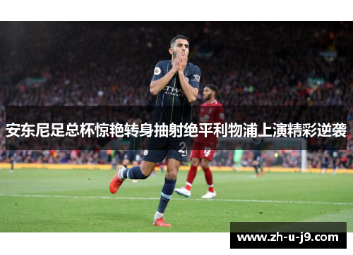 安东尼足总杯惊艳转身抽射绝平利物浦上演精彩逆袭 安东尼足总杯惊艳转身抽射绝平利物浦上演精彩逆袭
