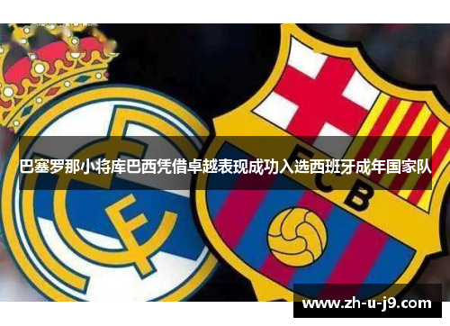 巴塞罗那小将库巴西凭借卓越表现成功入选西班牙成年国家队 巴塞罗那小将库巴西凭借卓越表现成功入选西班牙成年国家队