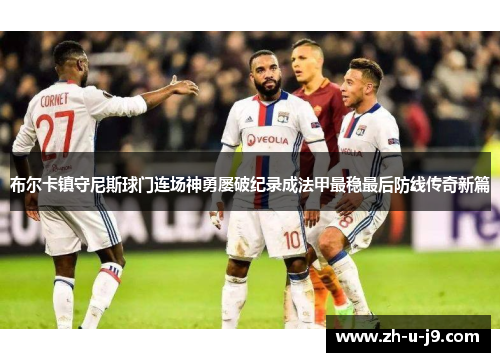 布尔卡镇守尼斯球门连场神勇屡破纪录成法甲最稳最后防线传奇新篇