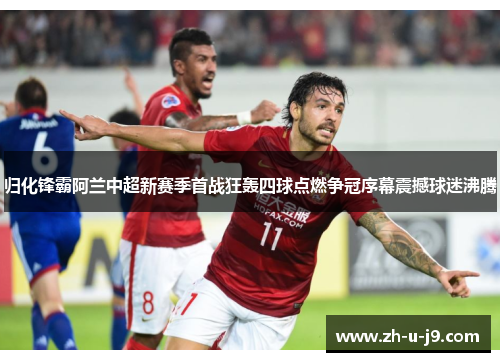 归化锋霸阿兰中超新赛季首战狂轰四球点燃争冠序幕震撼球迷沸腾