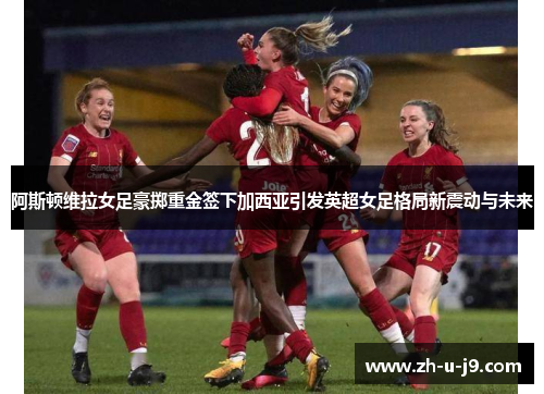 阿斯顿维拉女足豪掷重金签下加西亚引发英超女足格局新震动与未来