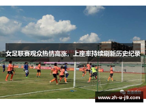女足联赛观众热情高涨,上座率持续刷新历史纪录 女足联赛观众热情高涨,上座率持续刷新历史纪录